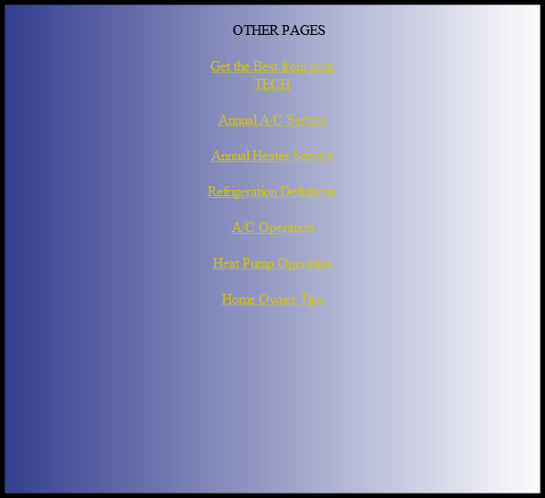 
OTHER PAGES

Get the Best from your 
TECH

Annual A/C Service

Annual Heater Service

Refrigeration Definitions

A/C Operation

Heat Pump Operation

Home Owner Tips



